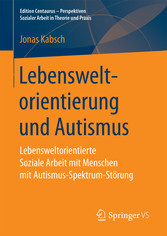 Lebensweltorientierung und Autismus - Lebensweltorientierte Soziale Arbeit mit Menschen mit Autismus-Spektrum-Störung